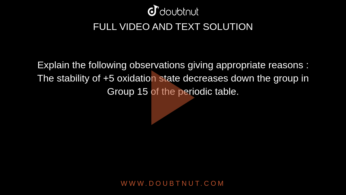  Explain the following observations giving appropriate reasons :   <br> The stability of +5 oxidation state decreases down the group in Group 15 of the periodic table. 
