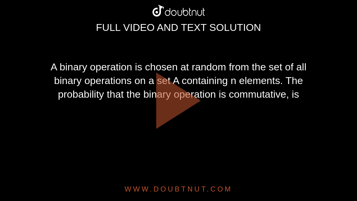 A binary operation is chosen at random from the set of all binary operations on a set A containing n elements. The probability that the binary operation is commutative, is 