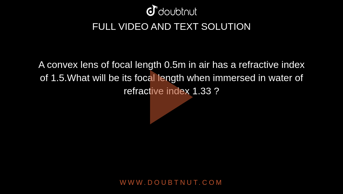 A convex lens of focal length 0.5m in air has a refractive index of 1.5.What will be its focal length when immersed in water of refractive index 1.33 ? 