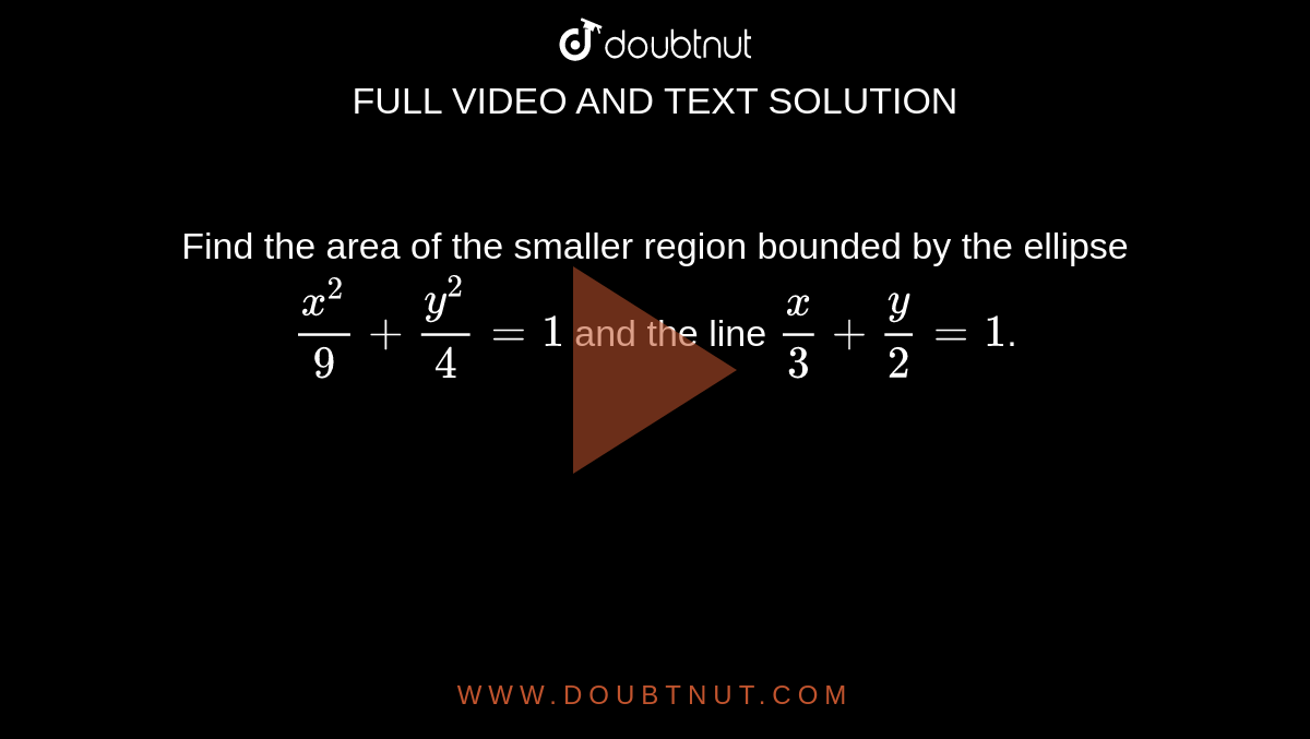 Find the area of the smaller region bounded by the ellipse `x^(2)/9 + y^(2)/4 = 1` and the line `x/3 + y/2 = 1`.