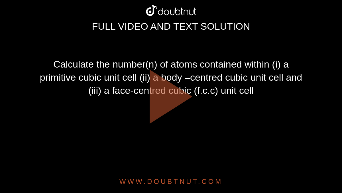 Calculate the number(n) of atoms contained within (i) a primitive cubic unit cell (ii) a body –centred cubic unit cell and (iii) a face-centred cubic (f.c.c) unit cell 