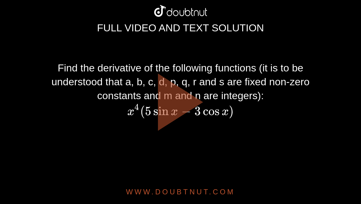 Find the derivative of the following functions (it is to be understood that a, b, c, d, p, q, r and s are fixed non-zero constants and m and n are integers): <br> `x^(4)(5sinx-3cosx)`