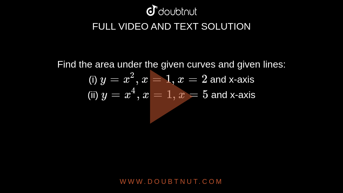 Find the area under the given curves and given lines: <br> (i) `y = x^(2), x = 1, x = 2` and x-axis <br> (ii) `y = x^(4), x = 1, x = 5` and x-axis