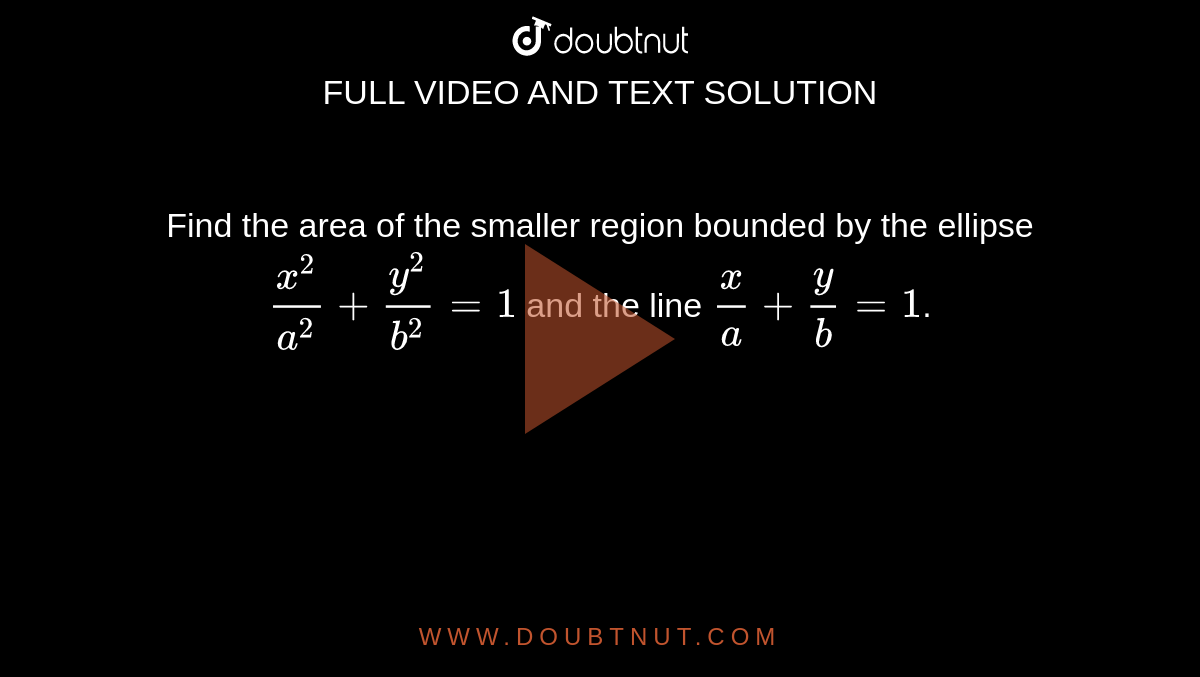 Find the area of the smaller region bounded by the ellipse `x^(2)/a^(2) + y^(2)/b^(2) =1` and the line `x/a + y/b =1`.