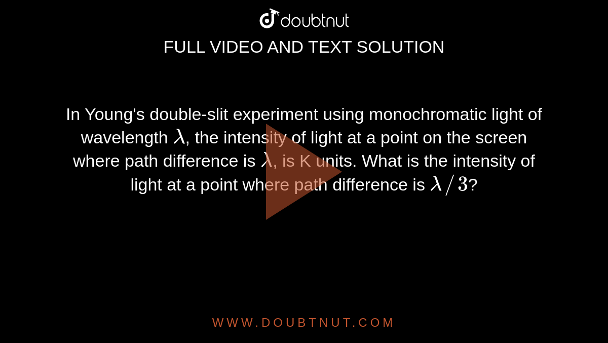 In Young's double-slit experiment using monochromatic light of wavelength `lambda`, the intensity of light at a point on the screen where path difference is `lambda`, is K units. What is the intensity of light at a point where path difference is `lambda//3`?