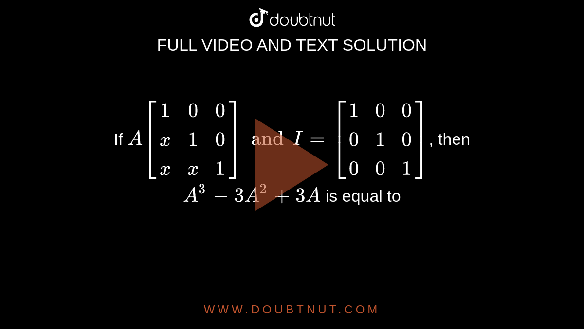 If `A[(1, 0, 0),(x, 1, 0),(x, x, 1)] and I=[(1, 0, 0),(0,1,0),(0,0,1)]`, then `A^(3)-3A^(2)+3A` is equal to