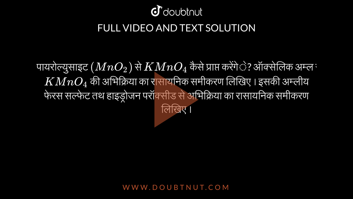 पायरोल्युसाइट `(MnO_(2))` से `KMnO_(4)` कैसे प्राप्त करेंगे? ऑक्सेलिक अम्ल से `KMnO_(4)` की अभिक्रिया का रासायनिक समीकरण लिखिए । इसकी अम्लीय फेरस सल्फेट तथ हाइड्रोजन परॉक्सीड से अभिक्रिया का रासायनिक समीकरण लिखिए ।