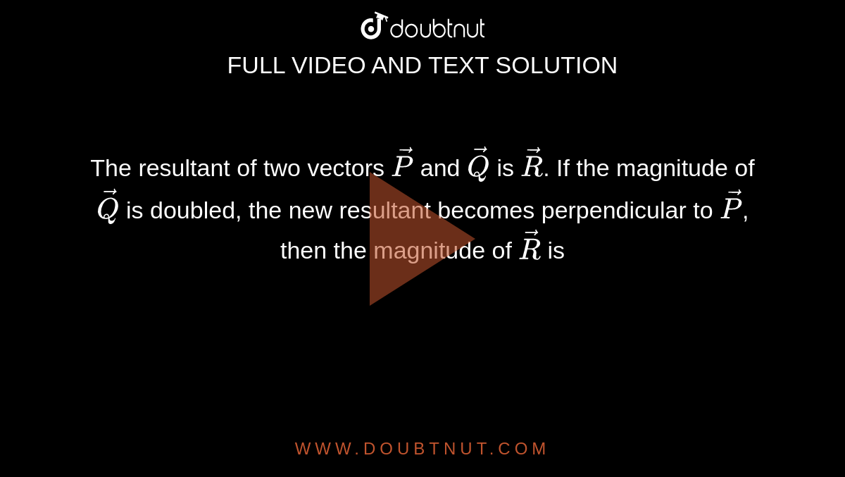 The resultant of two vectors `vecP` and `vecQ` is `vecR`. If the magnitude of `vecQ` is doubled, the new resultant becomes perpendicular to `vecP`, then the magnitude of `vecR` is 