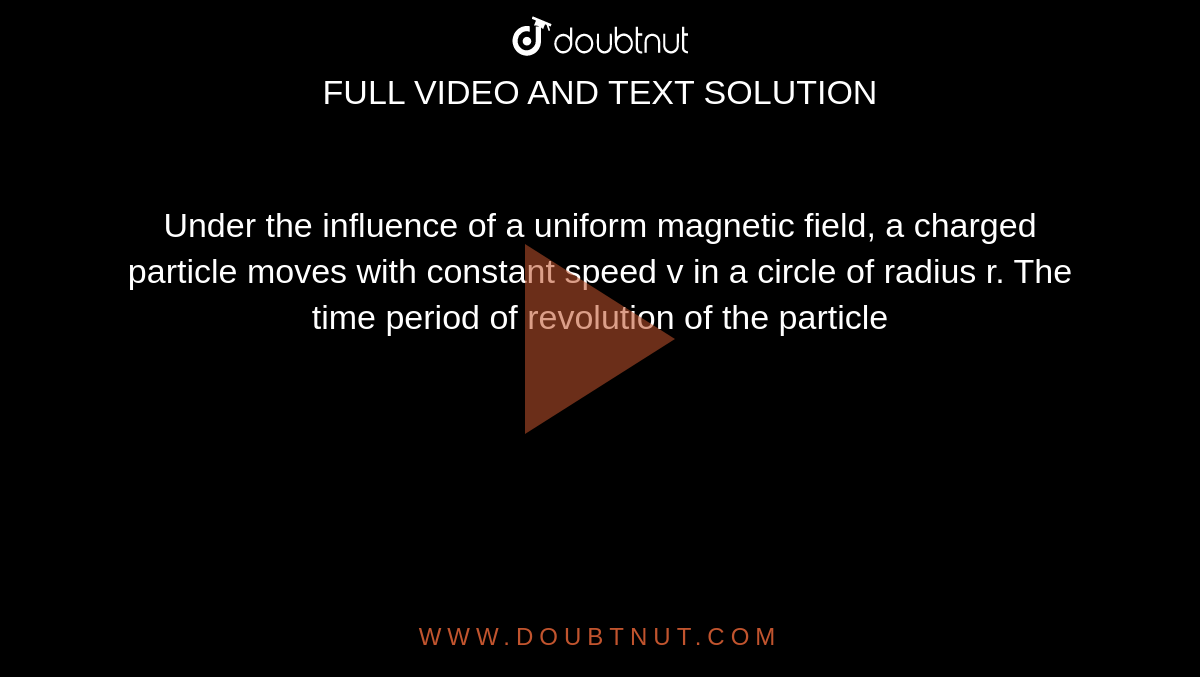 Under the influence of a uniform magnetic field, a charged particle moves with constant speed v in a circle of radius r. The time period of revolution of the particle 