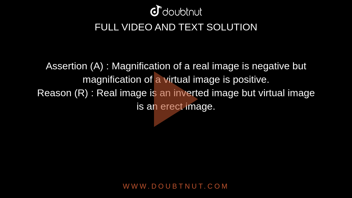 Assertion (A) : Magnification of a real image is negative but magnification of a virtual image is positive. <br> Reason (R) : Real image is an inverted image but virtual image is an erect image. 