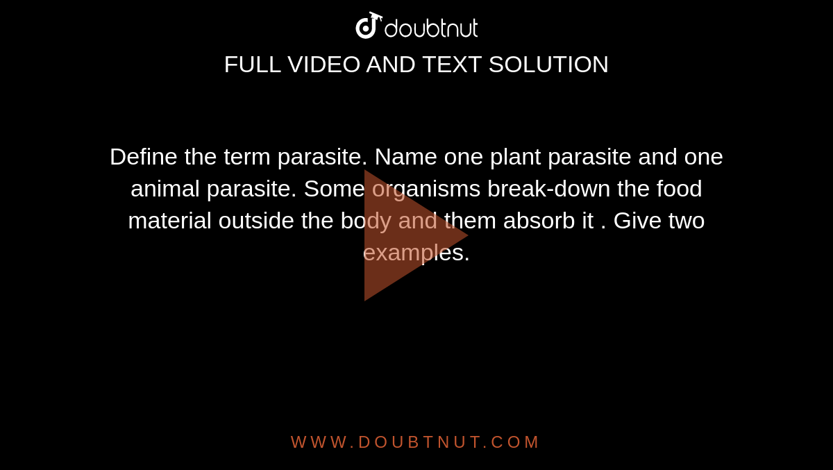 Define the term parasite. Name one plant parasite and one animal parasite.  Some organisms break-down the food material outside the body and them  absorb it . Give two examples.
