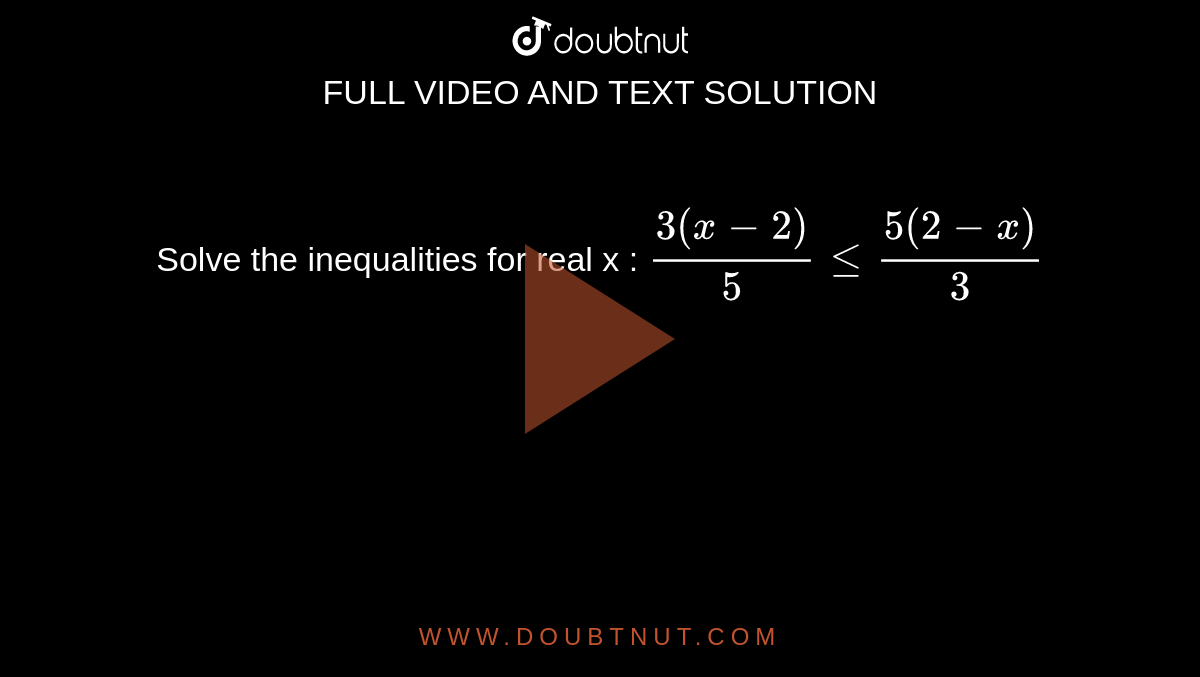 Solve the inequalities for real x : `(3(x-2))/5lt=(5(2-x))/3`