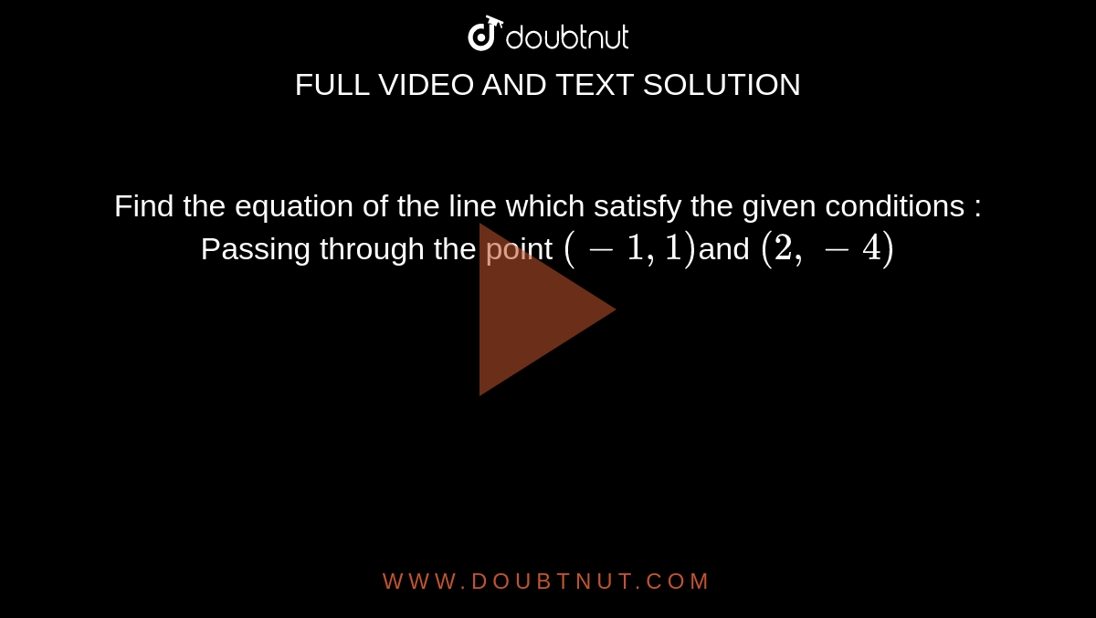 Find the equation of the line which satisfy the  given conditions : Passing through  the point `( -1, 1)`and `(2,  -4)`