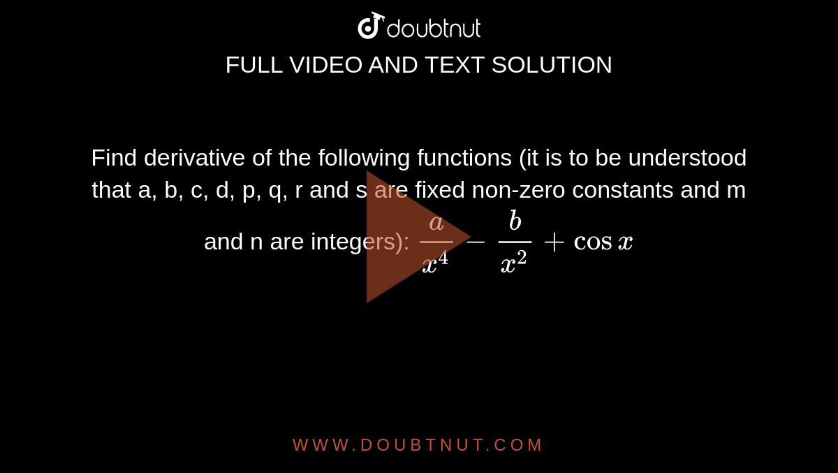 Find derivative of the following functions (it is to be understood  that a, b, c, d, p, q, r and s are fixed non-zero constants and m and n are  integers): `a/(x^4)-b/(x^2)+cosx`