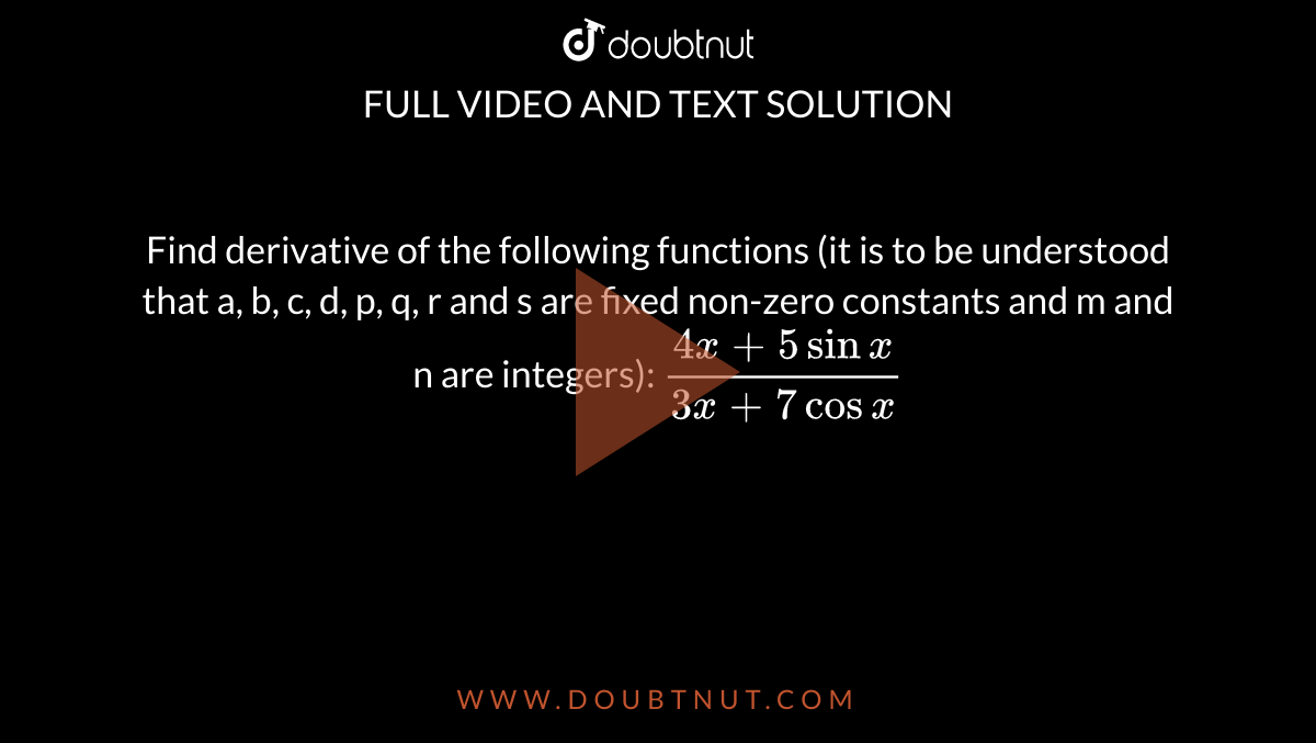 Find derivative of the following functions (it is to be understood  that a, b, c, d, p, q, r and s are fixed non-zero constants and m and n are  integers): `(4x+5sinx)/(3x+7cosx)`