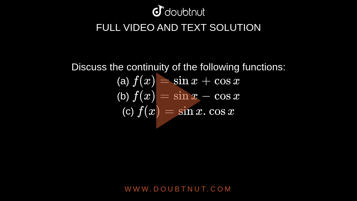 Discuss the continuity of the following functions:<br>(a) `f(x) = sin x + cos x` <br>(b)  `f(x) = sin x - cos x` <br>(c) `f(x) = sin x . cos x`