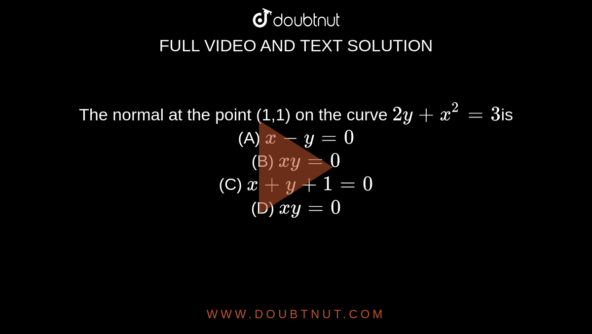The normal at the point (1,1) on the curve `2y+x^2=3`is<br>(A) `x - y = 0`<br> (B)  `x  y = 0` <br>(C) `x + y +1 = 0`<br>(D) `x  y = 0`
