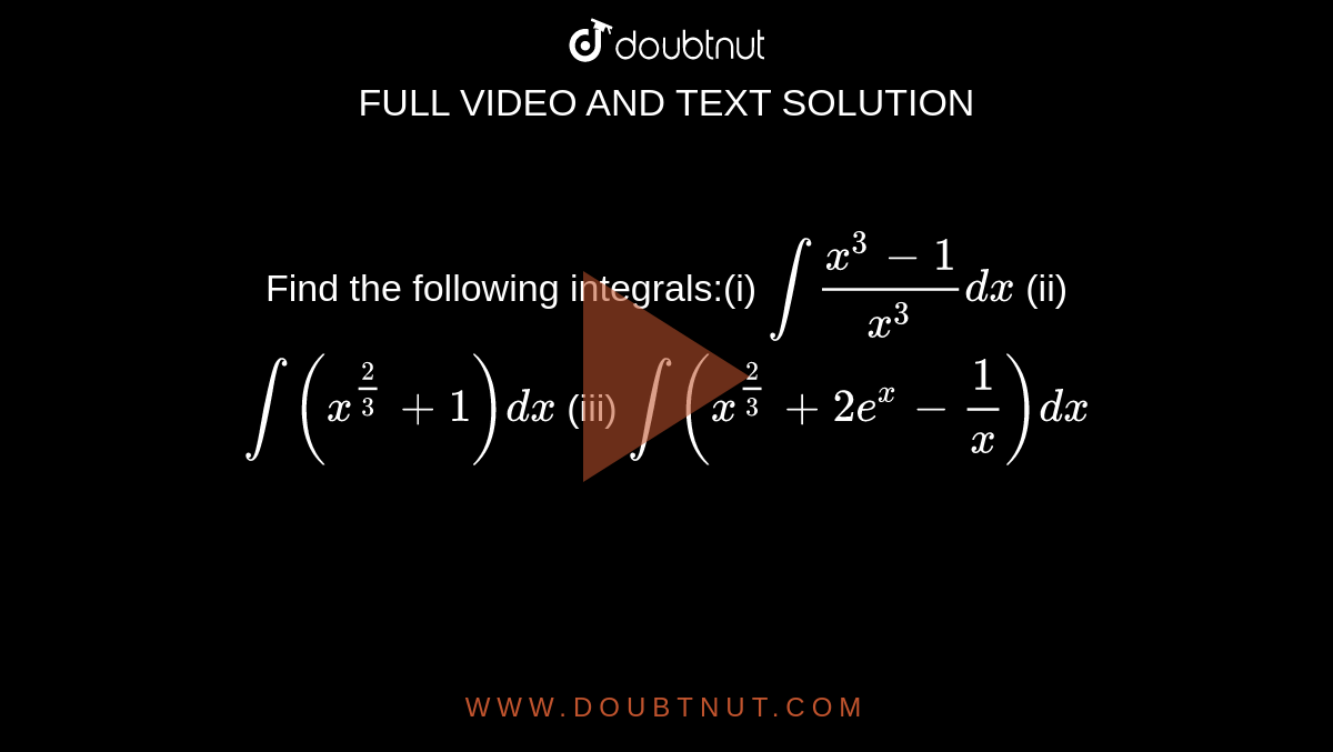 Find the following integrals:(i) `int(x^3-1)/(x^3)dx` (ii)  `int(x^(2/3)+1)dx` (iii)  `int(x^(2/3)+2e^x-1/x)dx`