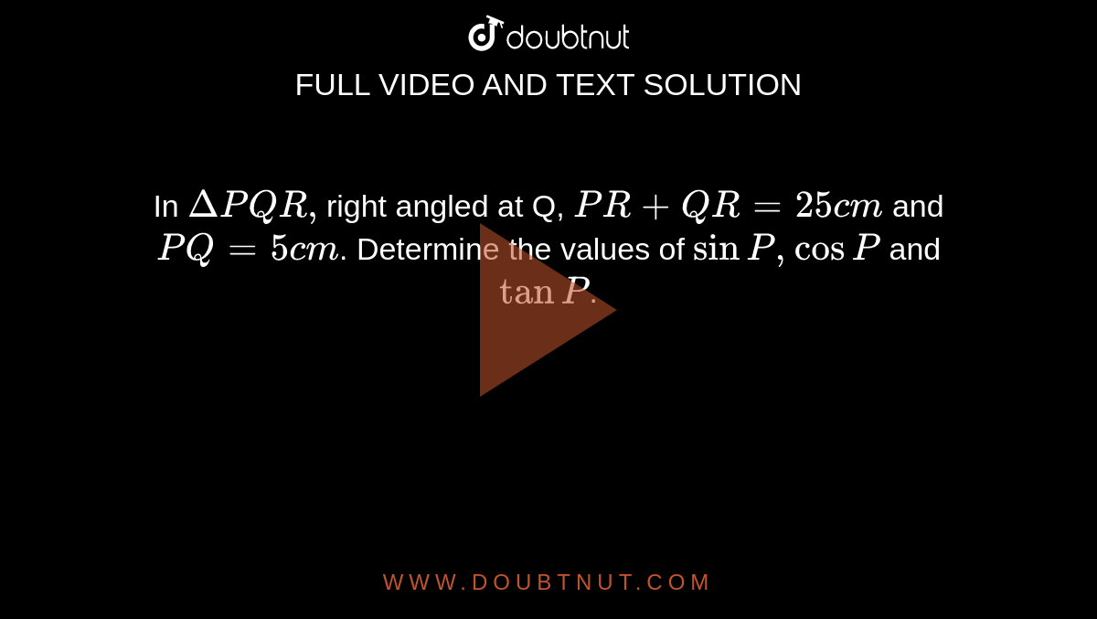 In `DeltaP Q R ,`right angled at Q, `P R+Q R=25cm` and `P Q=5c m`. Determine the values of `sin  P, cos P` and `tan P`.