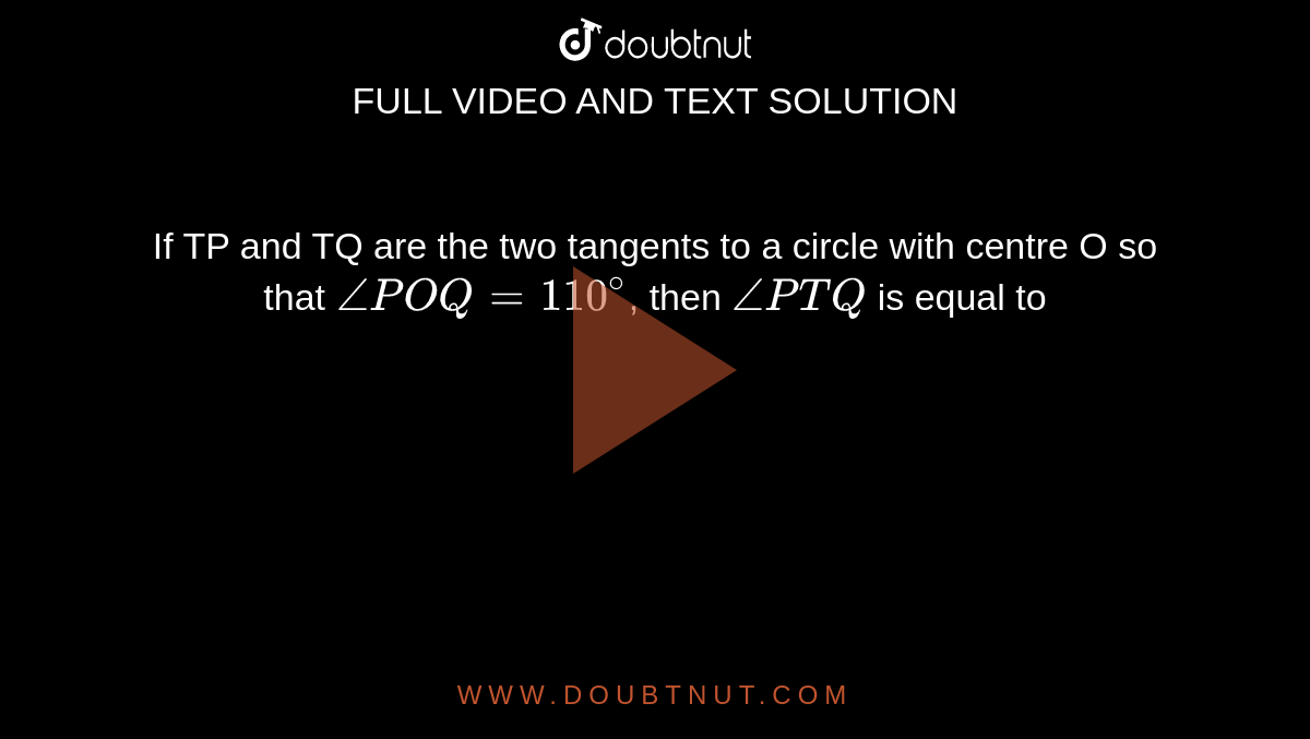 If TP and TQ are the two tangents to  a circle with centre O so that `/_P O Q=110^@`, then `/_P T Q` is equal to<br> 