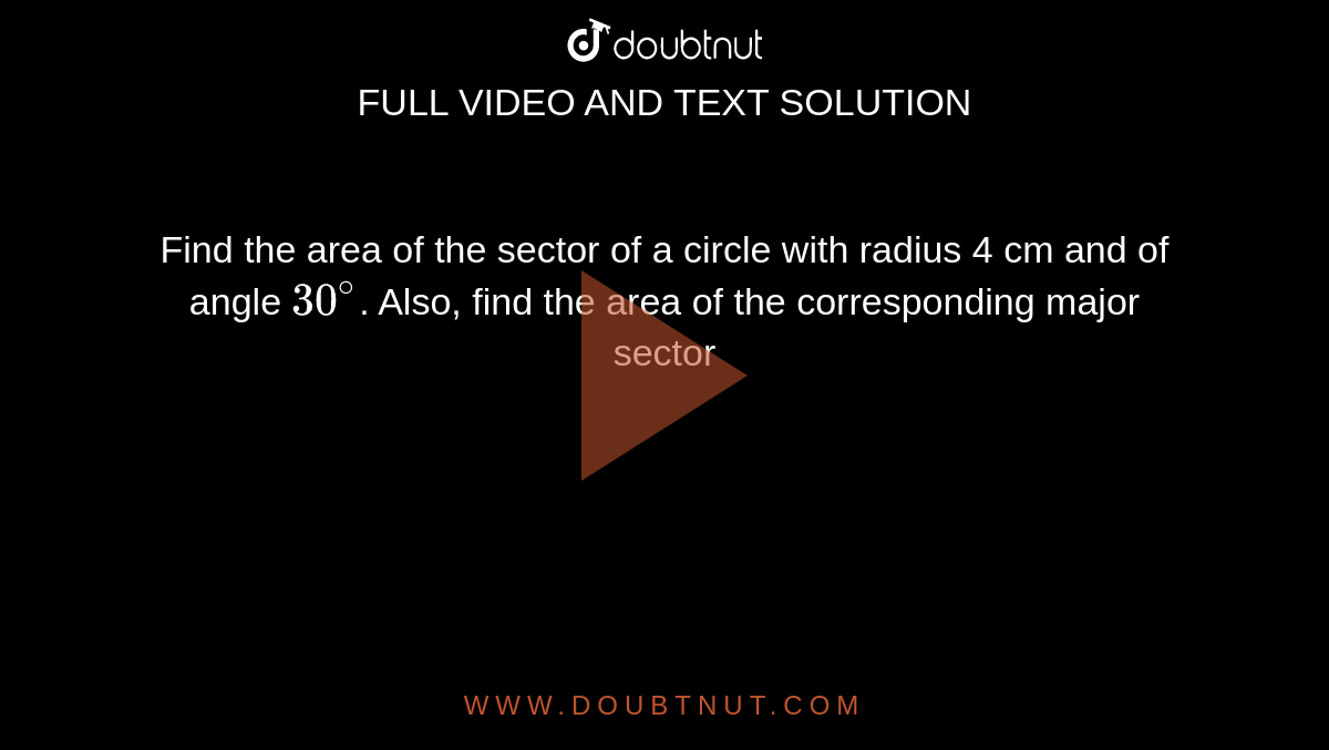 Find the area of the sector of a circle with radius  4 cm and of angle `30^@`. Also, find the area of the corresponding major  sector
