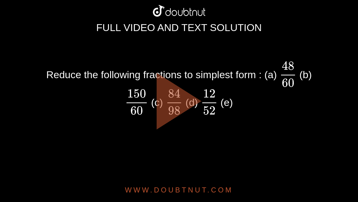 Reduce the following fractions to simplest form : (a) (48)/(60) (b)  (150)/(60) (c) (84)/(98) (d) (12)/(52) (e) 7/(28)