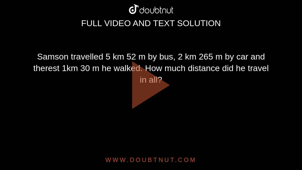 Samson Travelled 5 Km 52 M By Bus 2 Km 265 M By Car And The Rest 1km 30 M He Walked How Much Distance Did He Travel In All