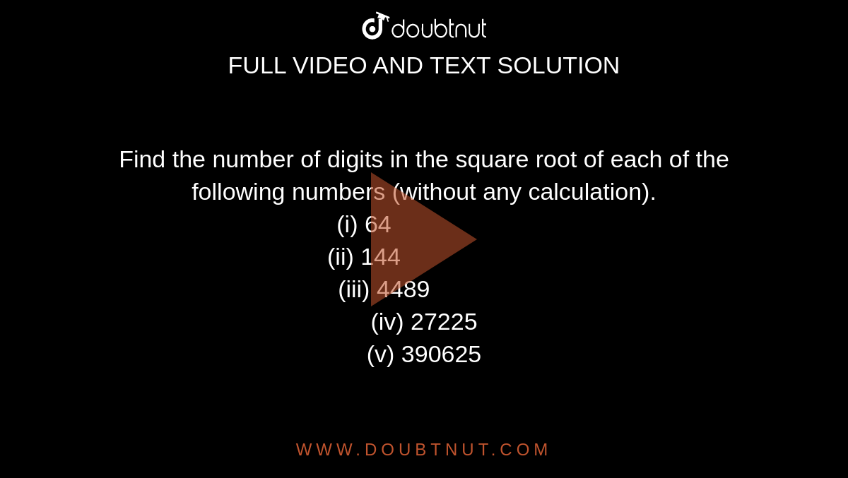 Find the number of digits in the square root of each  of the following numbers (without any calculation).<br>(i) 64                   <br>(ii) 144                   <br>(iii) 4489            <br> (iv) 27225<br>(v) 390625