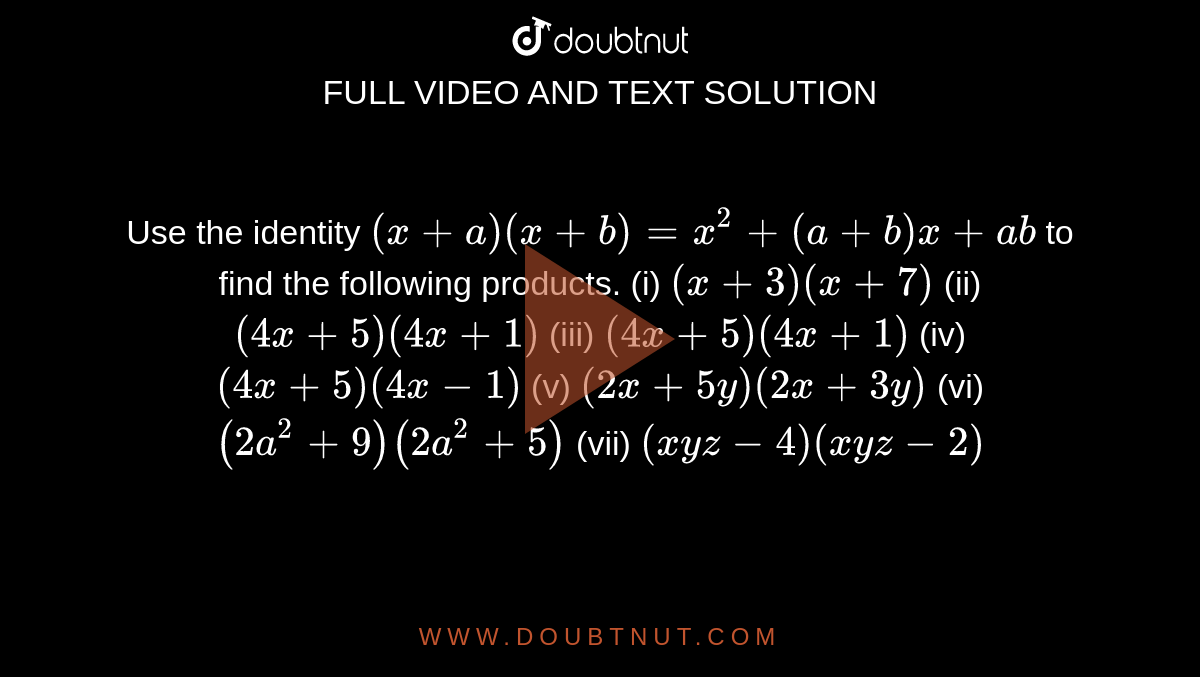 Use the identity `(x+a)(x+b)=x^2+(a+b)x+ab`  to find the following products. (i) `(x+3)(x+7)`  (ii)  `(4x+5)(4x+1)`  (iii) `(4x+5)(4x+1)`  (iv) `(4x+5)(4x-1)`  (v)  `(2x+5y)(2x+3y)`  (vi)  `(2a^2+9)(2a^2+5)`  (vii) `(xyz-4)(xyz-2)`