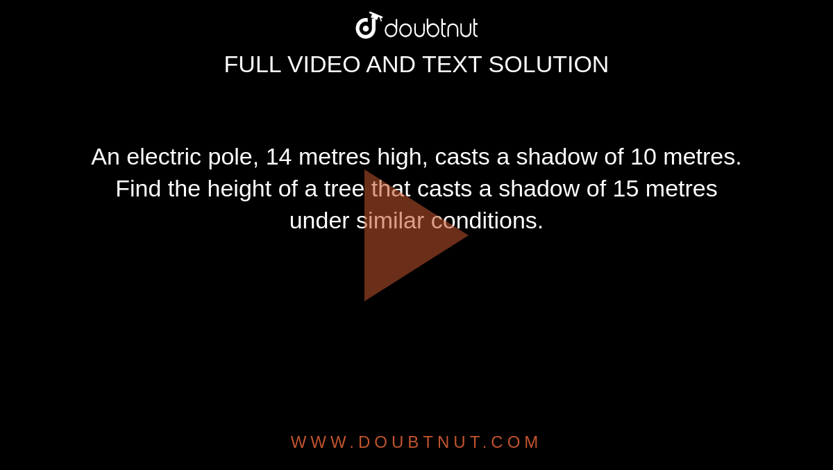 An electric pole, 14 metres high, casts a shadow of  10 metres. Find the height of a tree that casts a shadow of 15 metres under  similar conditions.