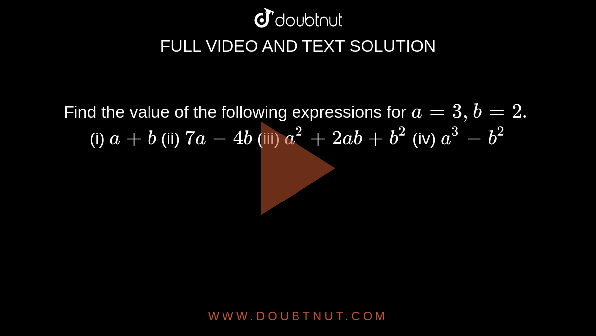 Find the value of the following expressions for  `a=3, b=2.`  (i)  `a+b`  (ii)  `7a-4b`  (iii)  `a^2+2ab+b^2`  (iv)  `a^3-b^2`