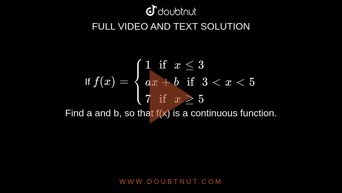 If `f(x)={{:(1" if "x le 3),(ax+b" if "3 lt x lt 5),(7" if "x ge 5):}` <br> Find a and b, so that f(x) is a continuous function.