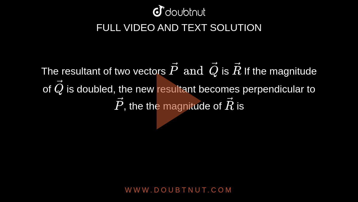 The resultant of two vectors `vecP and vecQ` is `vecR` If the magnitude of `vecQ` is doubled, the new resultant becomes perpendicular to `vecP`, the the magnitude of `vecR` is