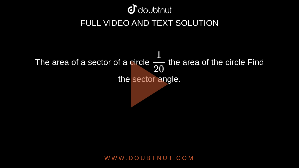 The area of a sector of a circle `1/20` the area of the circle Find the sector angle.