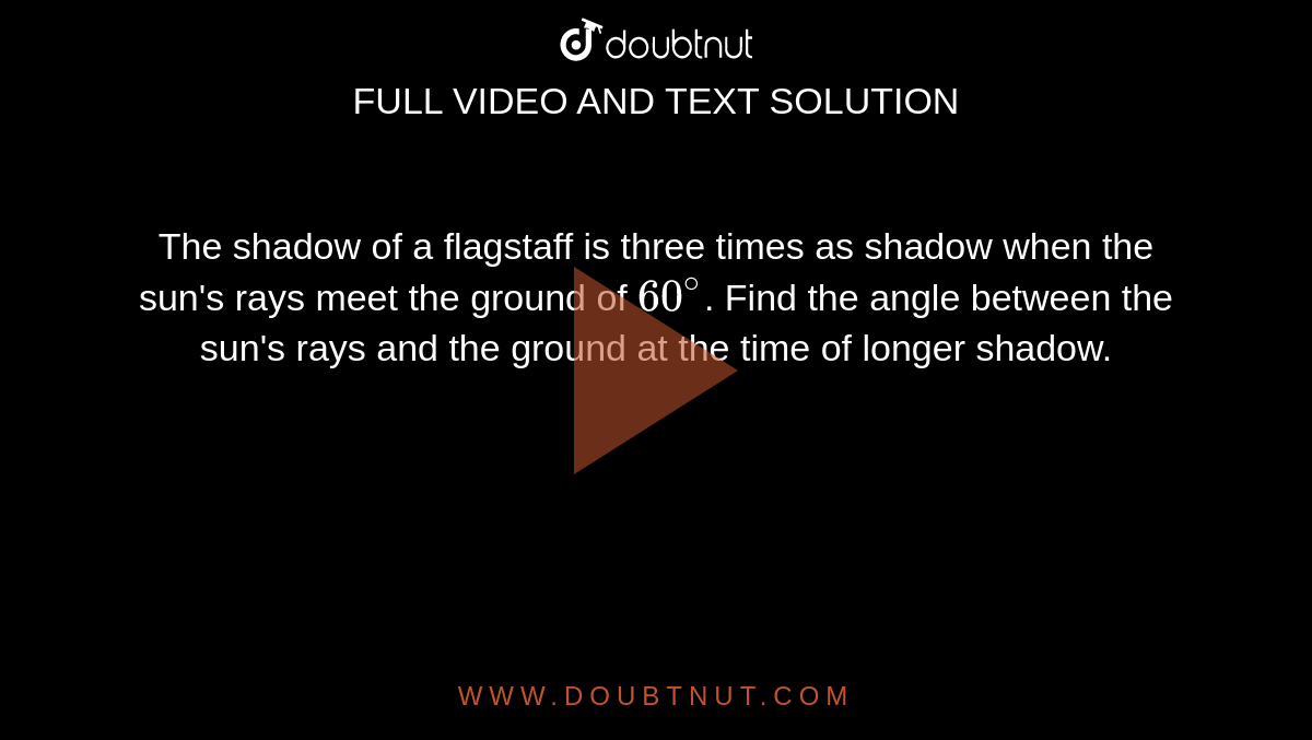 The shadow of a flagstaff is three times as shadow when the sun's rays meet the ground of `60^(@)`. Find the angle between the sun's rays and the ground at the time of longer shadow.`