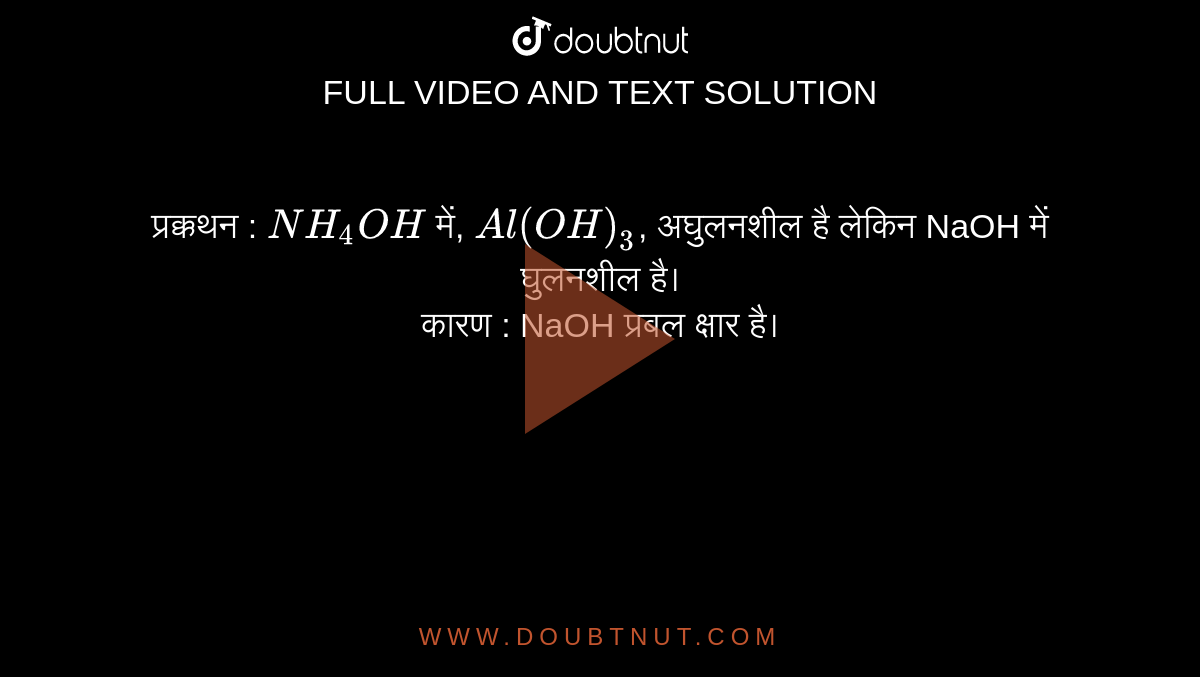 प्रक्कथन : `NH_4OH`  में, `Al(OH)_3`, अघुलनशील है लेकिन NaOH में घुलनशील है।  <br> कारण : NaOH प्रबल क्षार है।