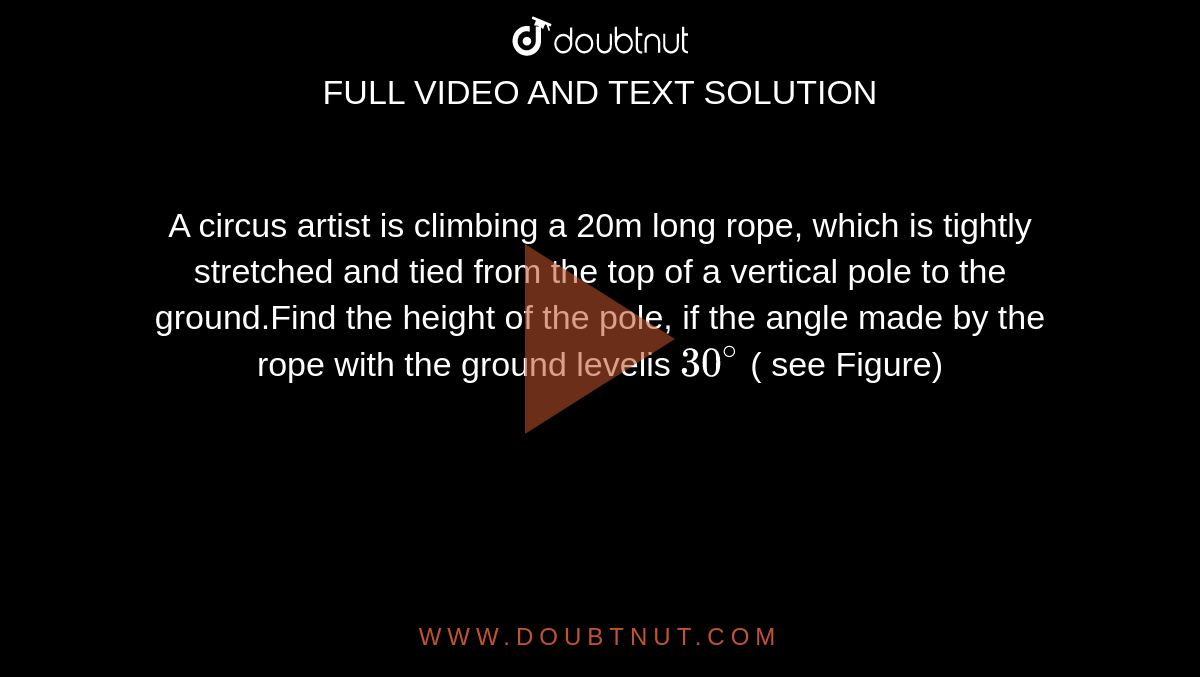 A circus artist is climbing a 20m long rope, which is tightly stretched and tied from the top of a vertical pole to the ground.Find the height of the pole, if the angle made by the rope with the ground levelis `30^(@)` ( see Figure)