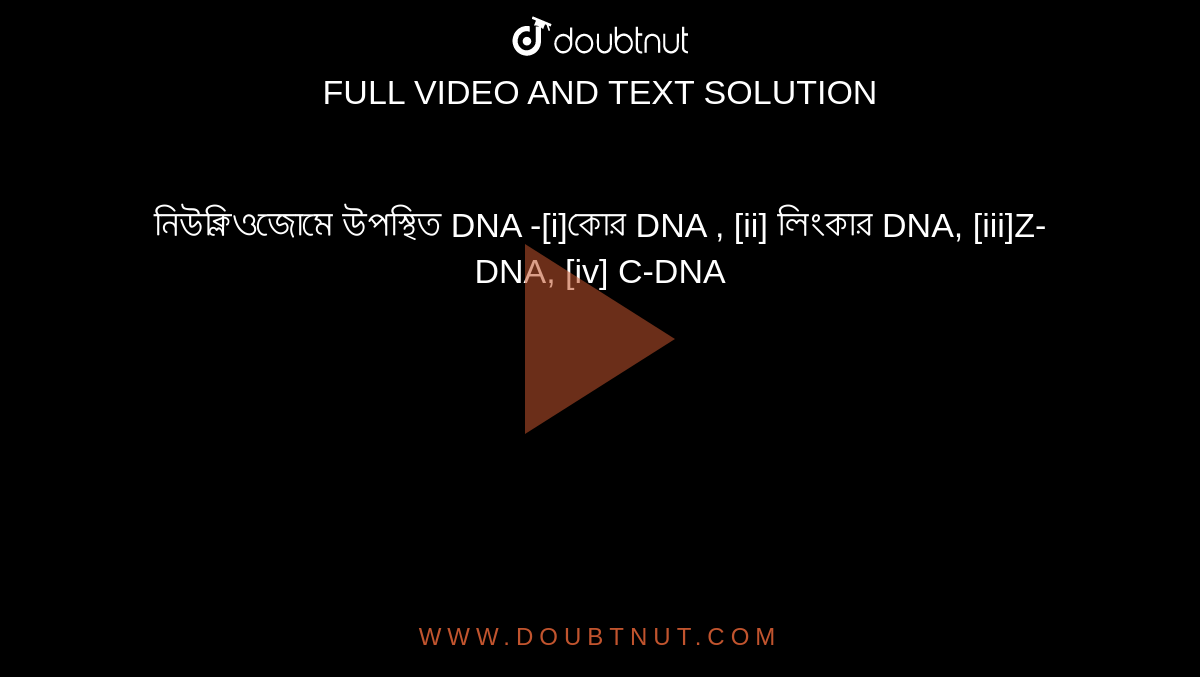 নিউক্লিওজোমে উপস্থিত DNA -[i]কোর DNA , [ii] লিংকার DNA, [iii]Z-DNA, [iv] C-DNA