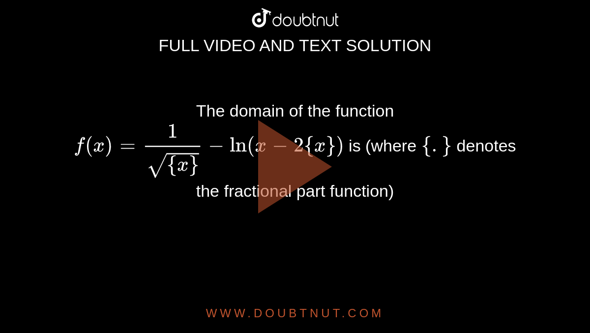  The domain of the function `f(x)=(1)/(sqrt({x}))-ln(x-2{x})` is (where `{.}` denotes the fractional part function) 