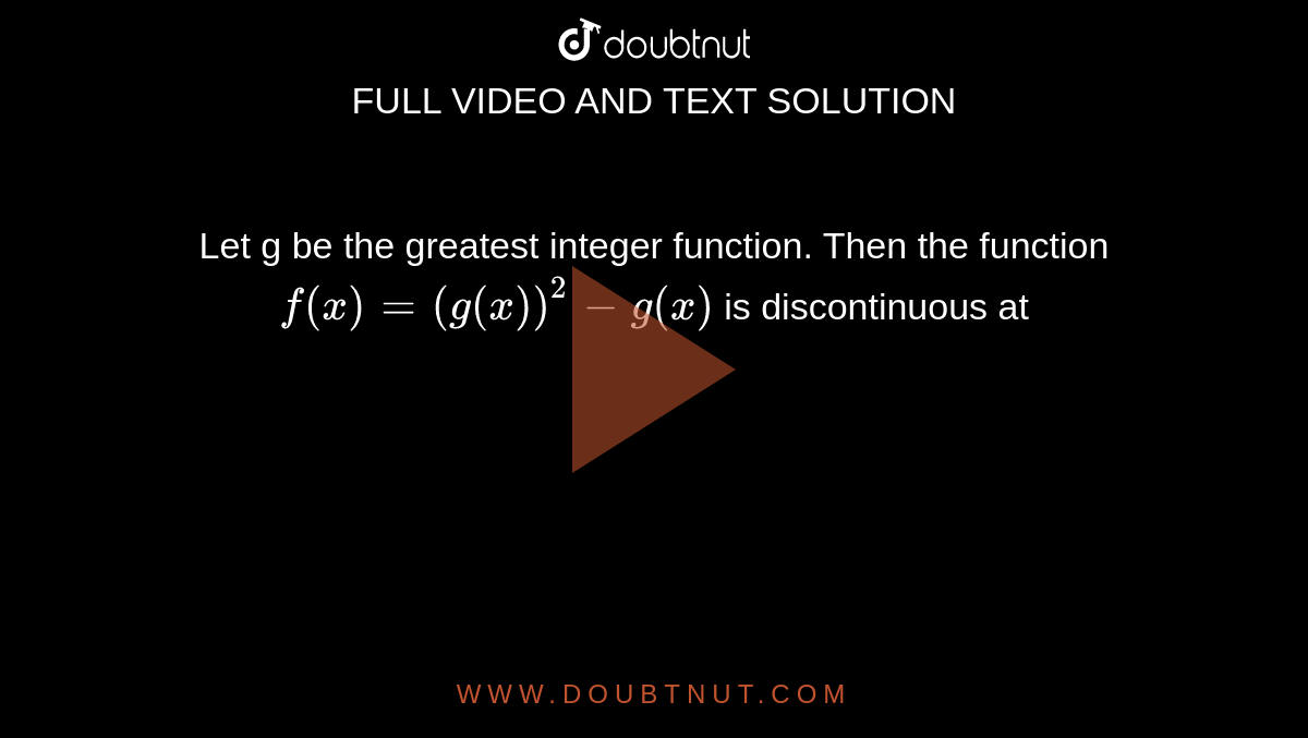 Let g be the greatest integer function. Then the function `f(x)=(g(x))^(2)-g(x)` is discontinuous at 