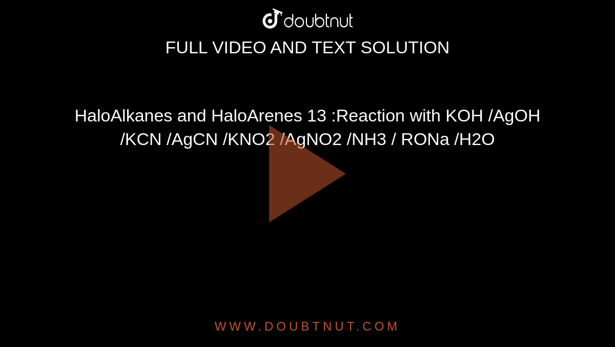 HaloAlkanes and HaloArenes 13 :Reaction with KOH /AgOH /KCN /AgCN /KNO2 /AgNO2 /NH3 / RONa /H2O