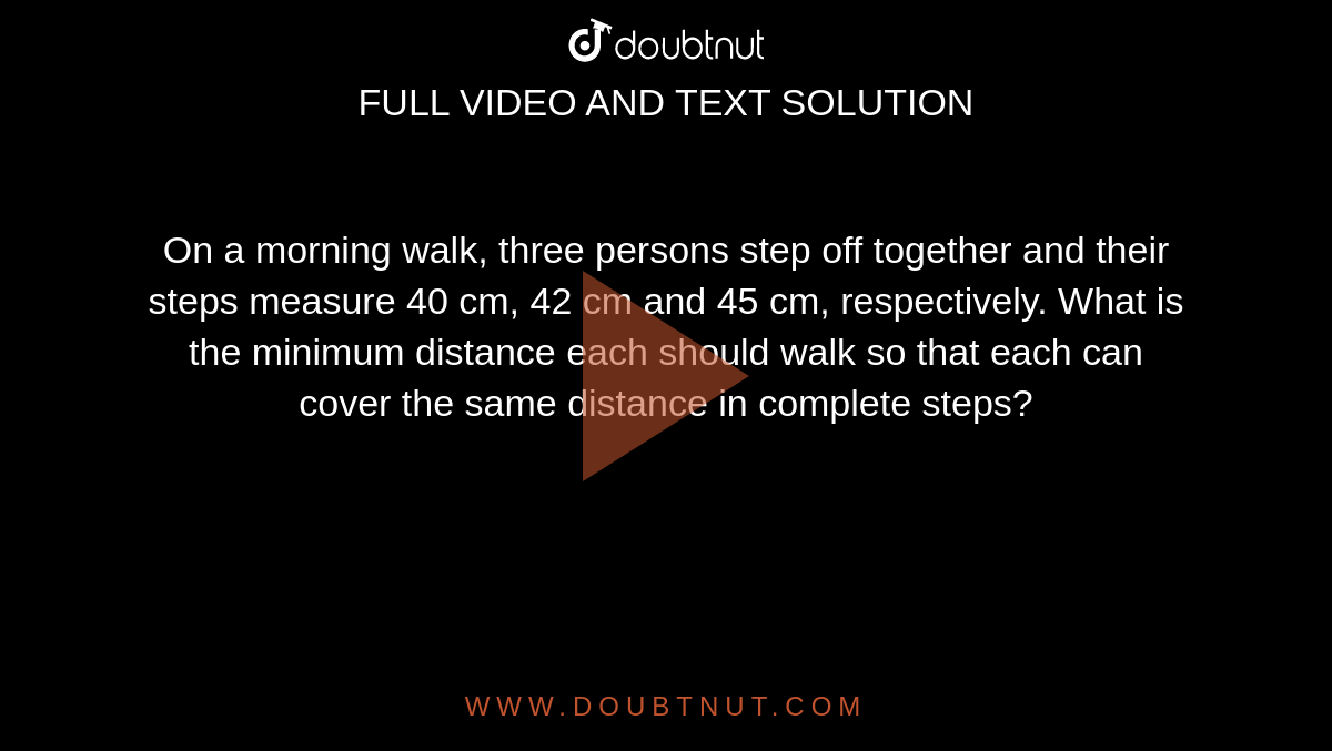 On a morning walk, three persons step off together and their steps measure 40 cm, 42 cm and 45 cm, respectively. What is the minimum distance each should walk so that each can cover the same distance in complete steps?