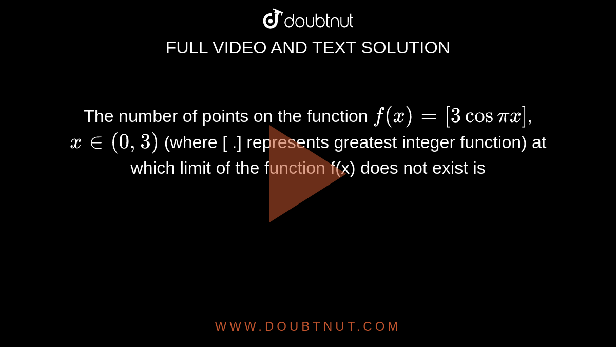  The number of points on the function `f(x)=[3cos pi x]`,`x in(0,3)` (where [ .] represents greatest integer function) at which limit of the function f(x) does  not exist is