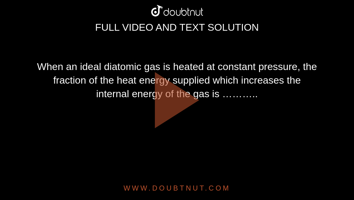 When an ideal diatomic gas is heated at constant pressure, the fraction of the heat energy supplied which increases the internal energy of the gas is ………..