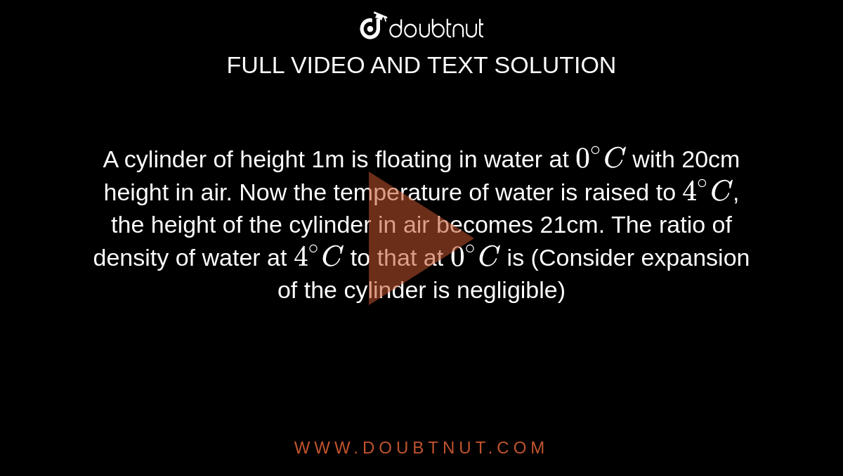 A cylinder of height 1m is floating in water at `0^(@)C` with 20cm height in air. Now the temperature of water is raised to `4^(@)C`, the height of the cylinder in air becomes 21cm. The ratio of density of water at `4^(@)C` to that at `0^(@)C` is (Consider expansion of the cylinder is negligible)