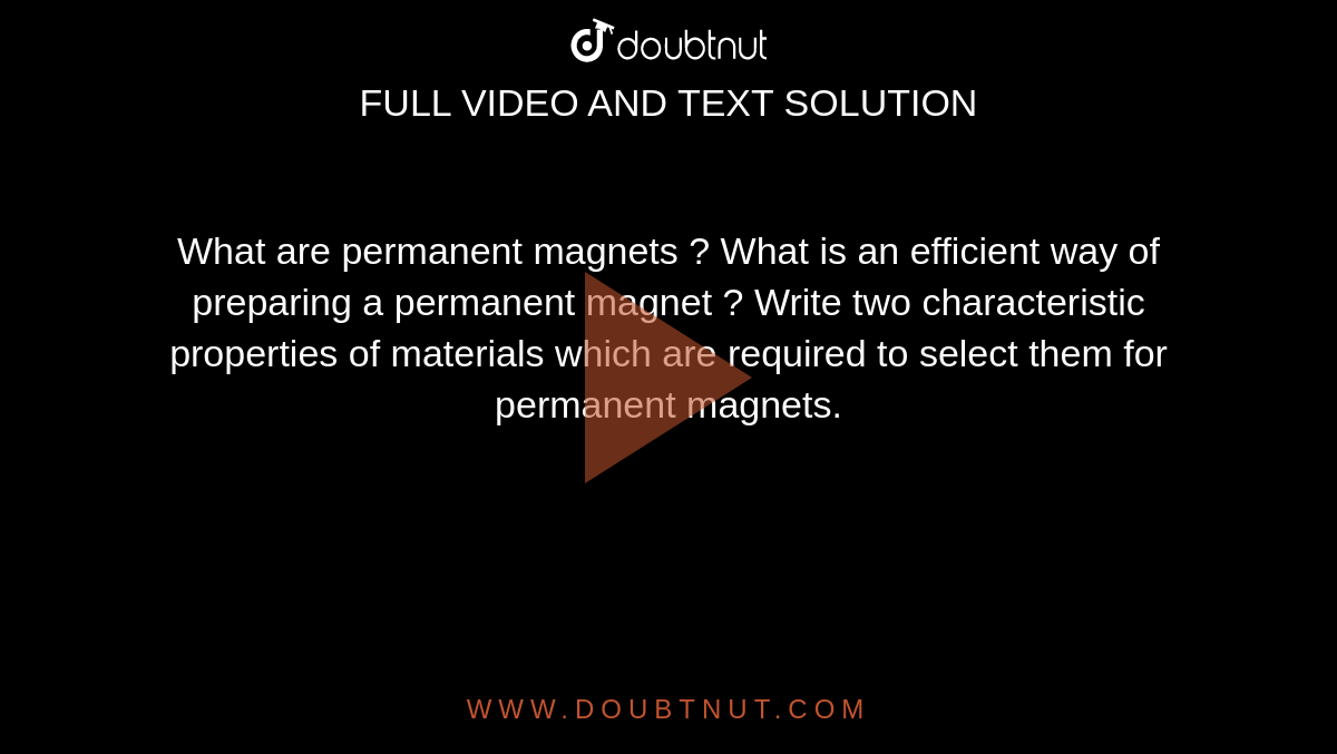 What are permanent magnets ? What is an efficient way of preparing a permanent magnet ? Write two characteristic properties of materials which are required to select them for permanent magnets.