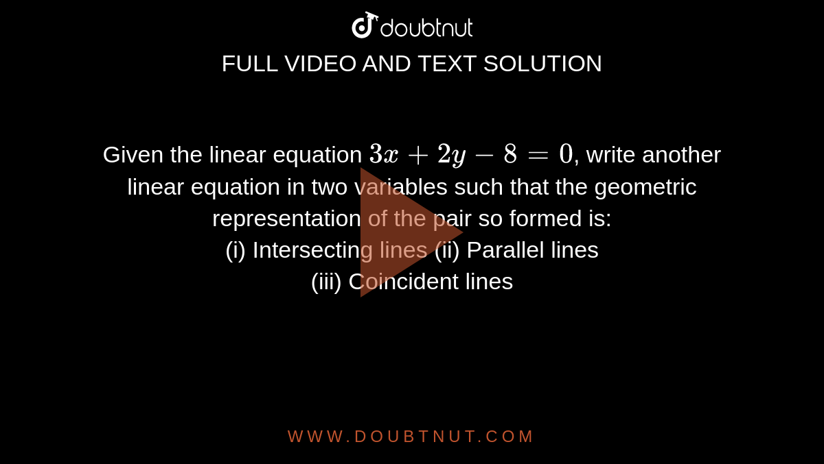 Given the linear equation `3x+2y-8=0`, write another linear equation in two variables such that the geometric representation of the pair so formed is: <br> (i) Intersecting lines (ii) Parallel lines <br> (iii) Coincident lines 