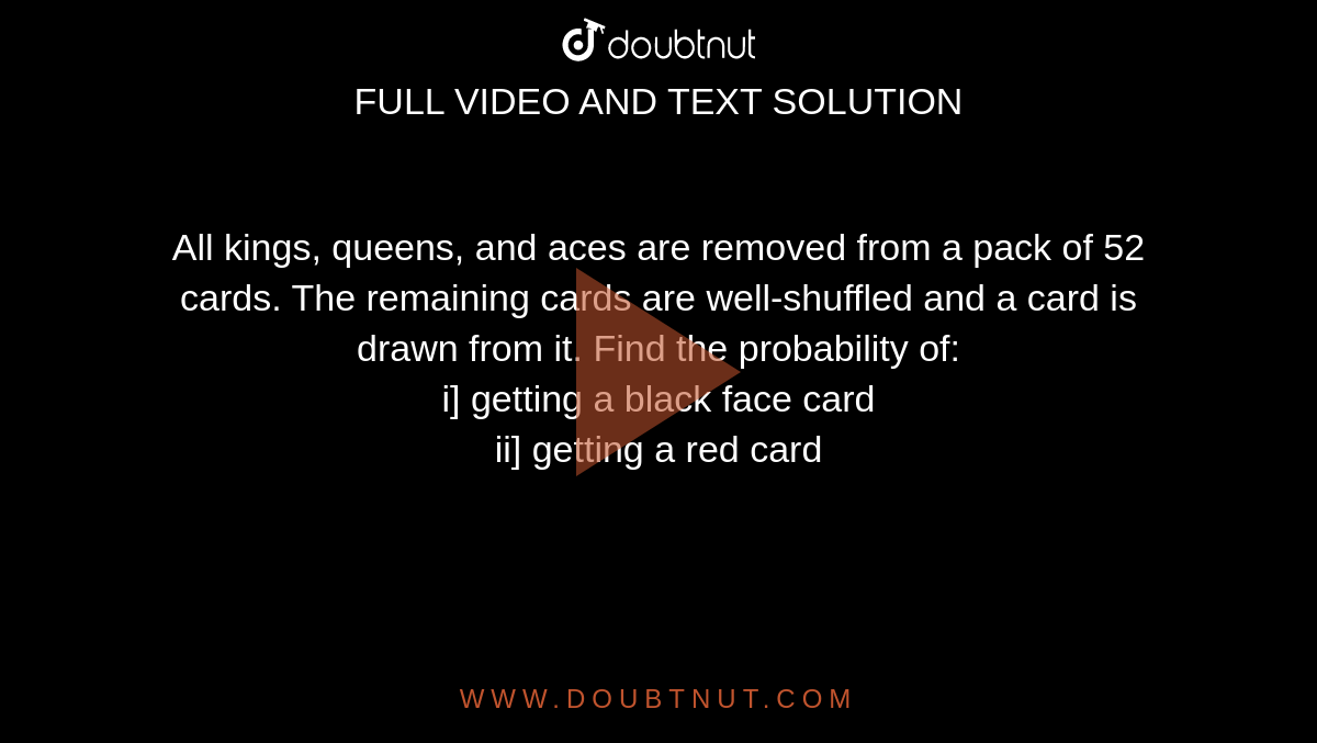 All kings, queens, and aces are removed from a pack of 52 cards. The remaining cards are well-shuffled and a card is drawn from it. Find the probability of: <br> i] getting a black face card <br> ii] getting a red card