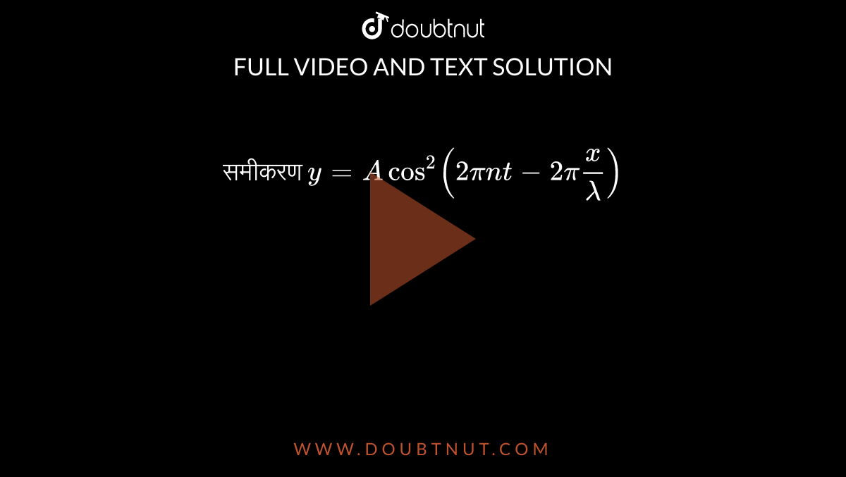 समीकरण `y = A cos^(2) (2 pi nt -2 pi x/lambda)`` दर्शाता है, एक तरंग