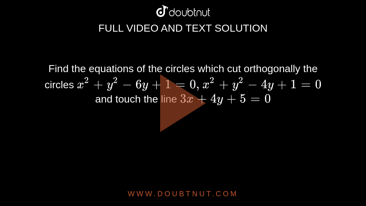 Find the  equations of the circles which cut orthogonally the circles `x^2+y^2-6y+1=0, x^2+y^2-4y+1=0` and touch the line `3x+4y+5=0`